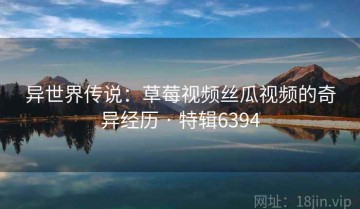 异世界传说：草莓视频丝瓜视频的奇异经历 · 特辑6394