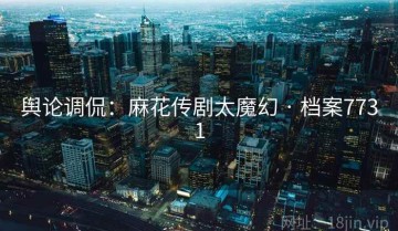 舆论调侃：麻花传剧太魔幻 · 档案7731