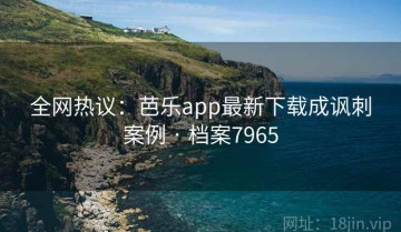全网热议：芭乐app最新下载成讽刺案例 · 档案7965