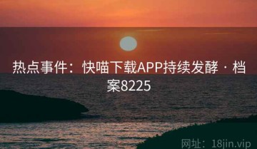 热点事件：快喵下载APP持续发酵 · 档案8225