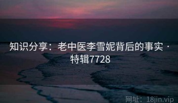 知识分享：老中医李雪妮背后的事实 · 特辑7728