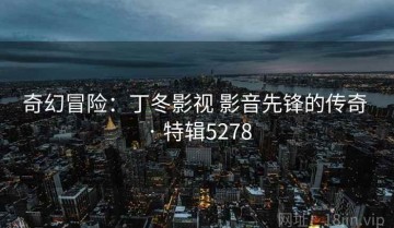奇幻冒险：丁冬影视 影音先锋的传奇 · 特辑5278