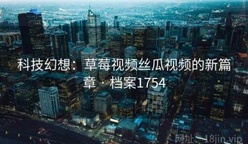 科技幻想：草莓视频丝瓜视频的新篇章 · 档案1754