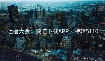 吐槽大会：快喵下载APP · 特辑5110