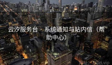 云汐服务台 · 系统通知与站内信（帮助中心）