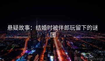 悬疑故事：结婚时被伴郎玩留下的谜团