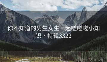 你不知道的男生女生一起嗟嗟嗟小知识 · 特辑3322