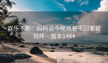 欢乐不断：妈妈说今晚爸爸不回家被玩坏 · 版本1484