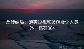 反转结局：泡芙短视频破解版让人意外 · 档案364