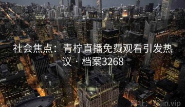 社会焦点：青柠直播免费观看引发热议 · 档案3268