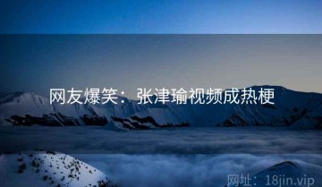 网友爆笑：张津瑜视频成热梗