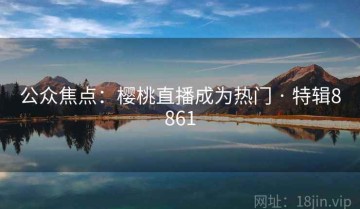 公众焦点：樱桃直播成为热门 · 特辑8861