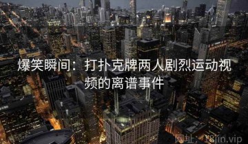 爆笑瞬间：打扑克牌两人剧烈运动视频的离谱事件
