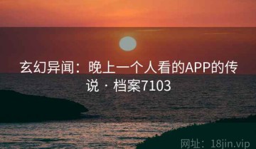 玄幻异闻：晚上一个人看的APP的传说 · 档案7103