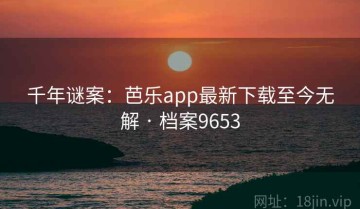 千年谜案：芭乐app最新下载至今无解 · 档案9653