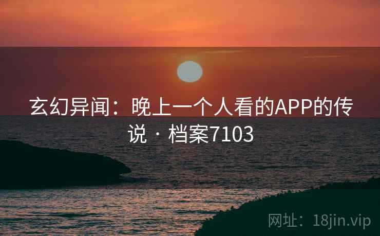 玄幻异闻:晚上一个人看的APP的传说 · 档案7103 玄幻异闻:晚上一个人看的APP的传说 · 档案7103