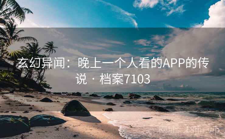 玄幻异闻:晚上一个人看的APP的传说 · 档案7103 玄幻异闻:晚上一个人看的APP的传说 · 档案7103