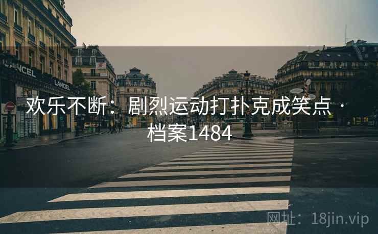 欢乐不断：剧烈运动打扑克成笑点 · 档案1484