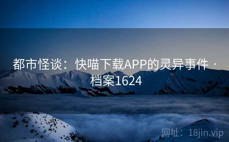 都市怪谈:快喵下载APP的灵异事件 · 档案1624 都市怪谈:快喵下载APP的灵异事件 · 档案1624