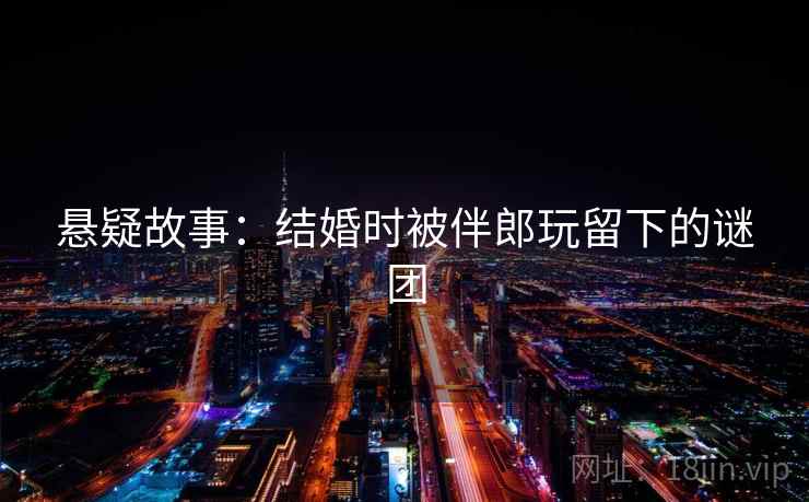 悬疑故事：结婚时被伴郎玩留下的谜团