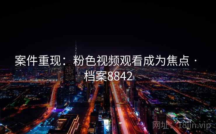 案件重现:粉色视频观看成为焦点 · 档案8842 案件重现:粉色视频观看成为焦点 · 档案8842