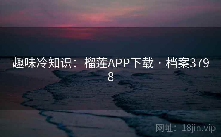 趣味冷知识：榴莲APP下载 · 档案3798