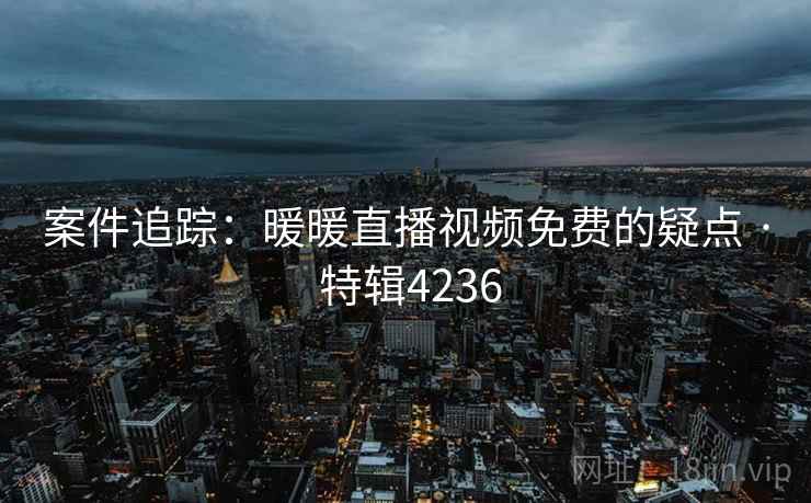 案件追踪：暖暖直播视频免费的疑点 · 特辑4236