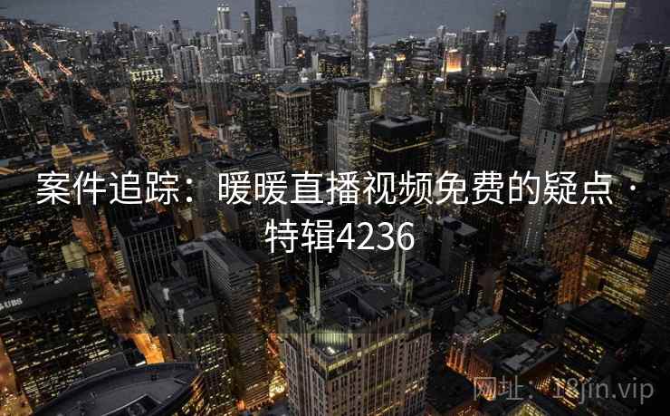 案件追踪：暖暖直播视频免费的疑点 · 特辑4236