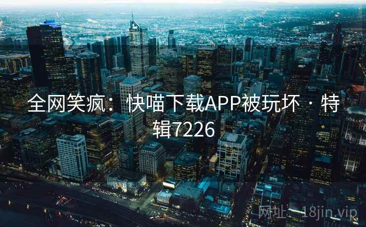 全网笑疯:快喵下载APP被玩坏 · 特辑7226 全网笑疯:快喵下载APP被玩坏 · 特辑7226