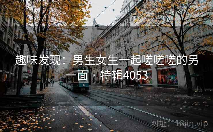 趣味发现：男生女生一起嗟嗟嗟的另一面 · 特辑4053