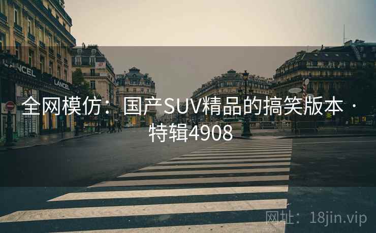 全网模仿:国产SUV精品的搞笑版本 · 特辑4908 全网模仿:国产SUV精品的搞笑版本 · 特辑4908