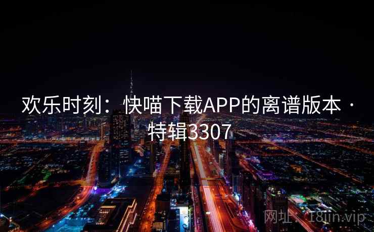 欢乐时刻:快喵下载APP的离谱版本 · 特辑3307 欢乐时刻:快喵下载APP的离谱版本 · 特辑3307