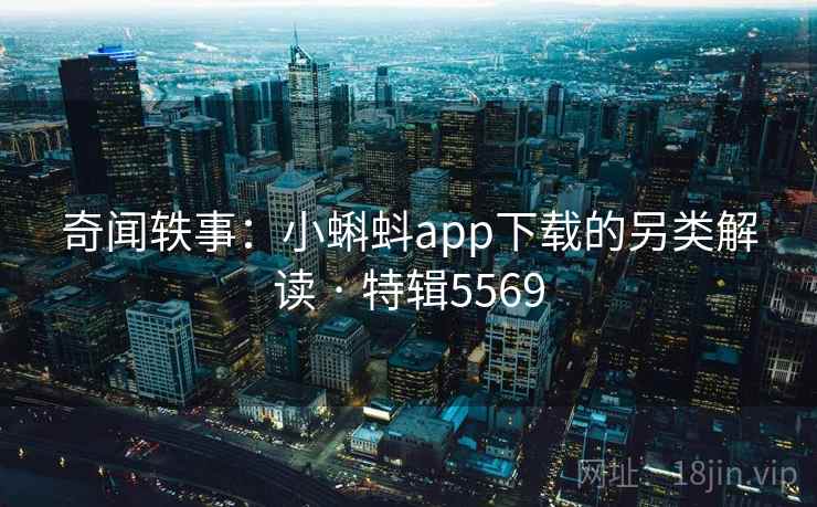 奇闻轶事:小蝌蚪app下载的另类解读 · 特辑5569 奇闻轶事:小蝌蚪app下载的另类解读 · 特辑5569
