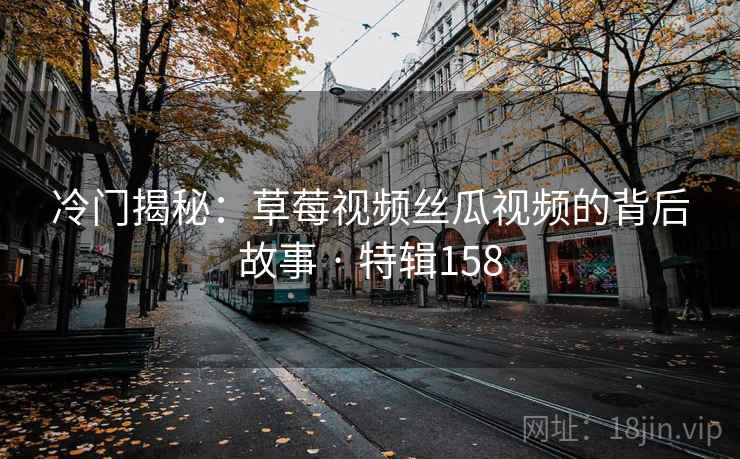 冷门揭秘：草莓视频丝瓜视频的背后故事 · 特辑158