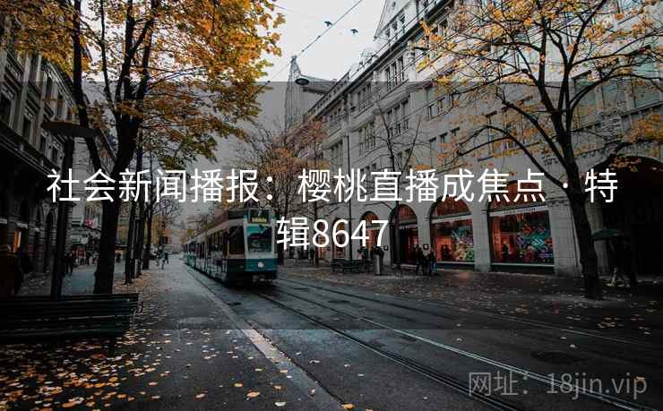 社会新闻播报:樱桃直播成焦点 · 特辑8647 社会新闻播报:樱桃直播成焦点 · 特辑8647
