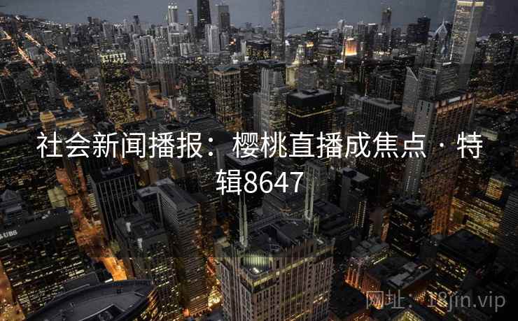 社会新闻播报:樱桃直播成焦点 · 特辑8647 社会新闻播报:樱桃直播成焦点 · 特辑8647