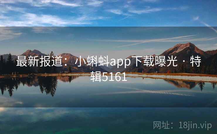 最新报道:小蝌蚪app下载曝光 · 特辑5161 最新报道:小蝌蚪app下载曝光 · 特辑5161