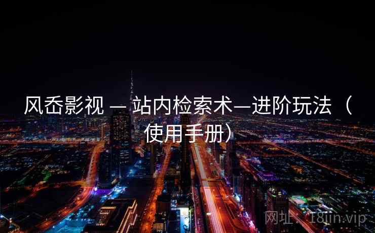 风岙影视 — 站内检索术—进阶玩法(使用手册) 风岙影视 — 站内检索术—进阶玩法(使用手册)