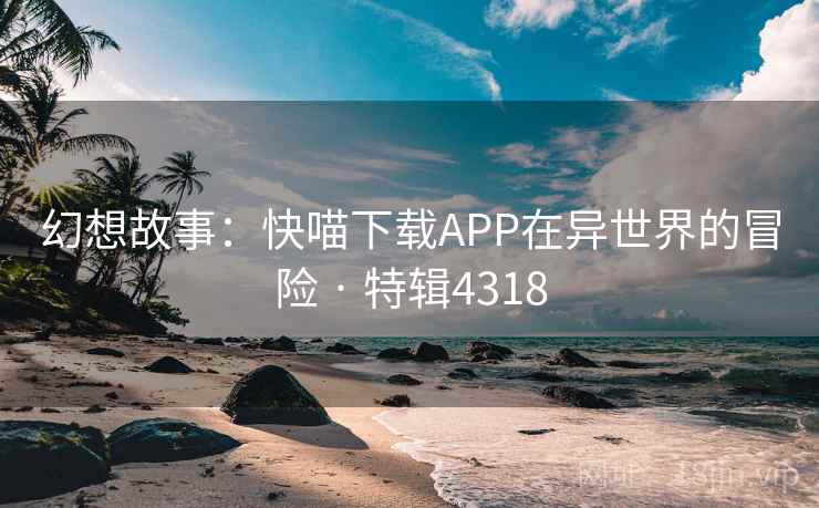 幻想故事:快喵下载APP在异世界的冒险 · 特辑4318 幻想故事:快喵下载APP在异世界的冒险 · 特辑4318