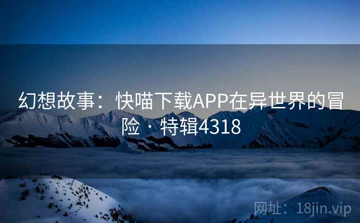 幻想故事:快喵下载APP在异世界的冒险 · 特辑4318 幻想故事:快喵下载APP在异世界的冒险 · 特辑4318