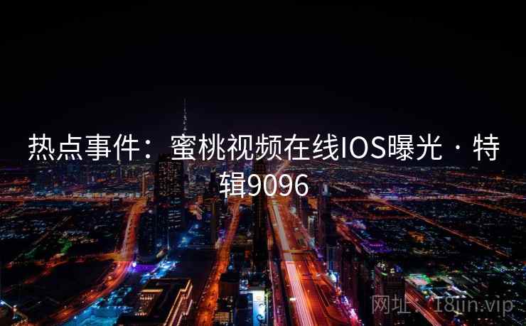 热点事件:蜜桃视频在线IOS曝光 · 特辑9096 热点事件:蜜桃视频在线IOS曝光 · 特辑9096