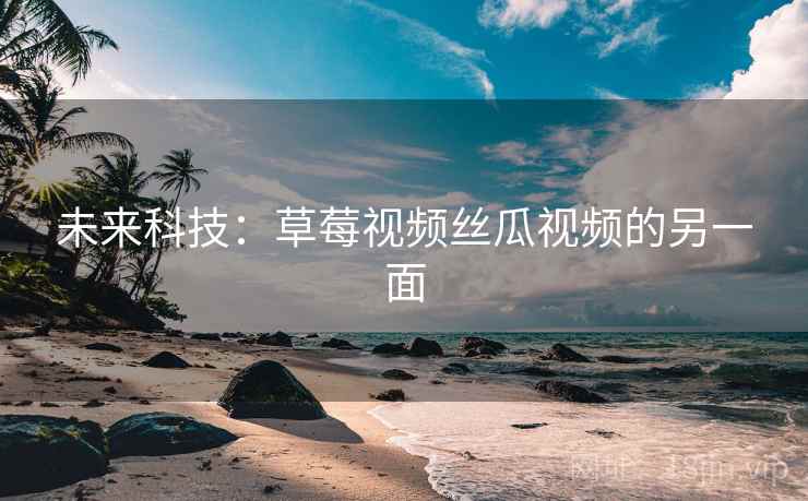 未来科技：草莓视频丝瓜视频的另一面