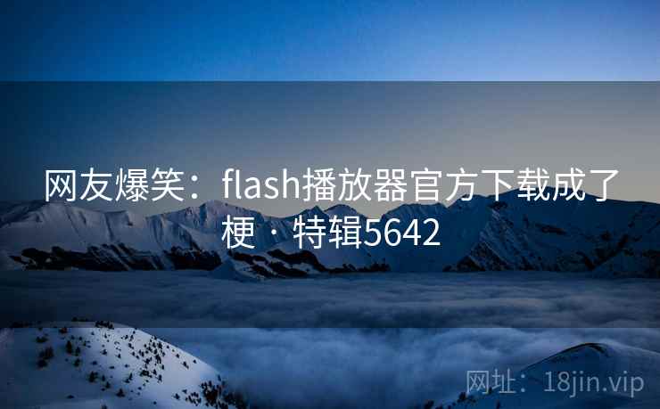 网友爆笑:flash播放器官方下载成了梗 · 特辑5642 网友爆笑:flash播放器官方下载成了梗 · 特辑5642