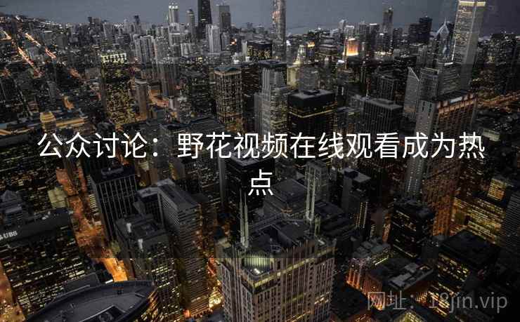 公众讨论：野花视频在线观看成为热点