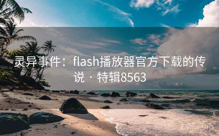 灵异事件:flash播放器官方下载的传说 · 特辑8563 灵异事件:flash播放器官方下载的传说 · 特辑8563