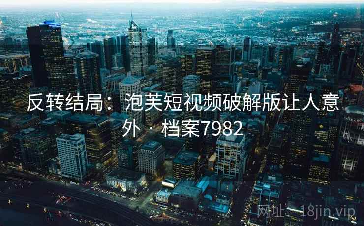反转结局:泡芙短视频破解版让人意外 · 档案7982 反转结局:泡芙短视频破解版让人意外 · 档案7982
