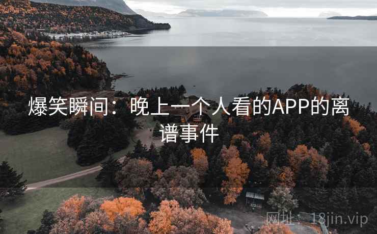 爆笑瞬间：晚上一个人看的APP的离谱事件