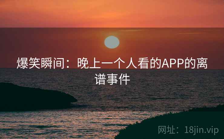 爆笑瞬间：晚上一个人看的APP的离谱事件