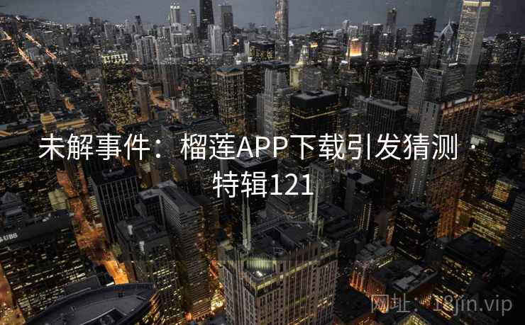 未解事件:榴莲APP下载引发猜测 · 特辑121 未解事件:榴莲APP下载引发猜测 · 特辑121