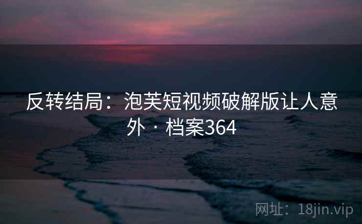 反转结局:泡芙短视频破解版让人意外 · 档案364 反转结局:泡芙短视频破解版让人意外 · 档案364